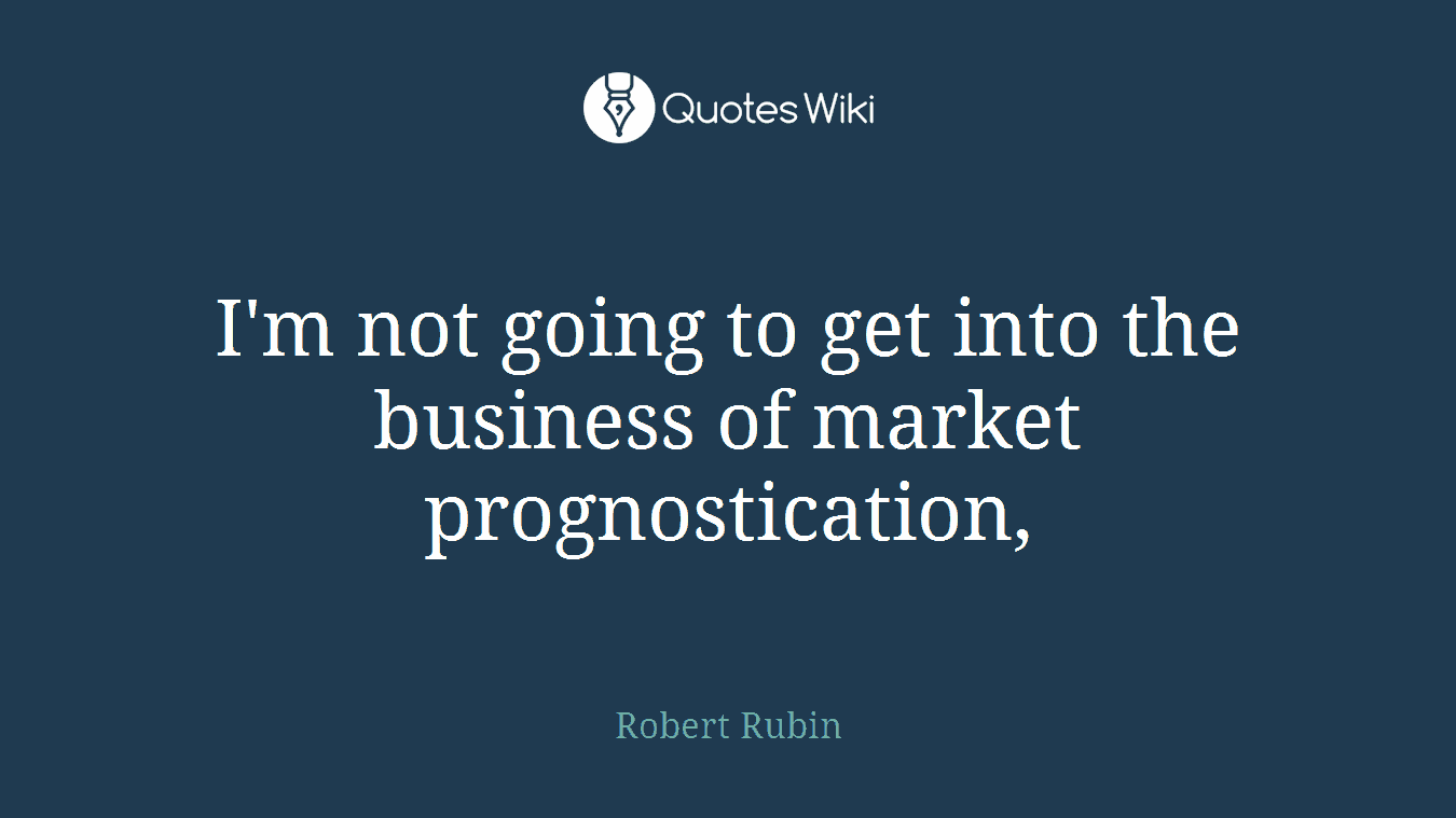 I'm not going to get into the business of market prognostication,