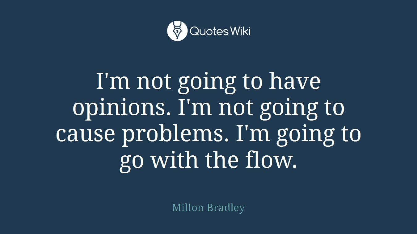 I'm not going to have opinions. I'm not going to cause problems. I'm going to go with the flow.