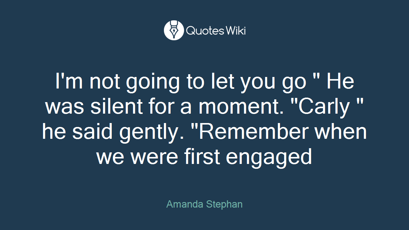 I'm not going to let you go " He was silent for a moment. "Carly " he said gently. "Remember when we were first engaged