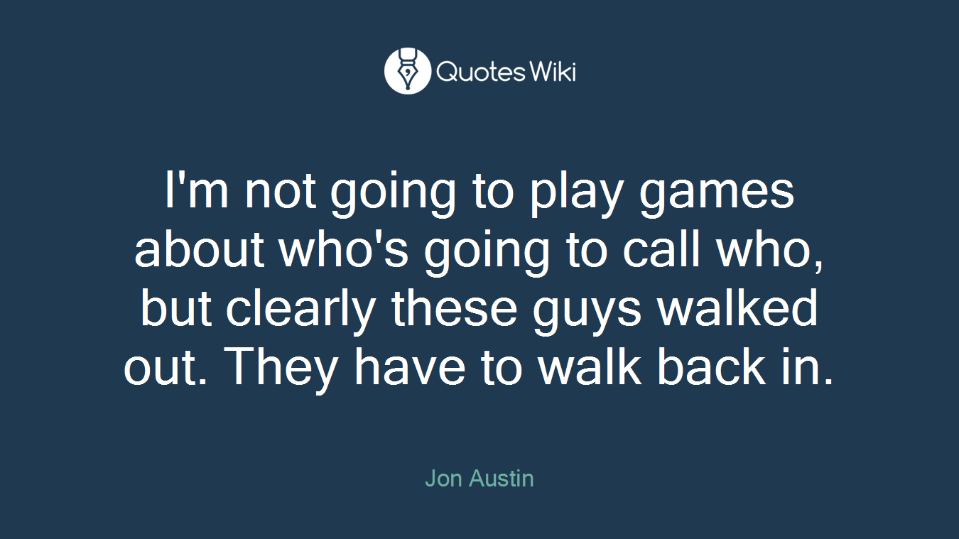 I'm not going to play games about who's going to call who, but clearly these guys walked out. They have to walk back in.