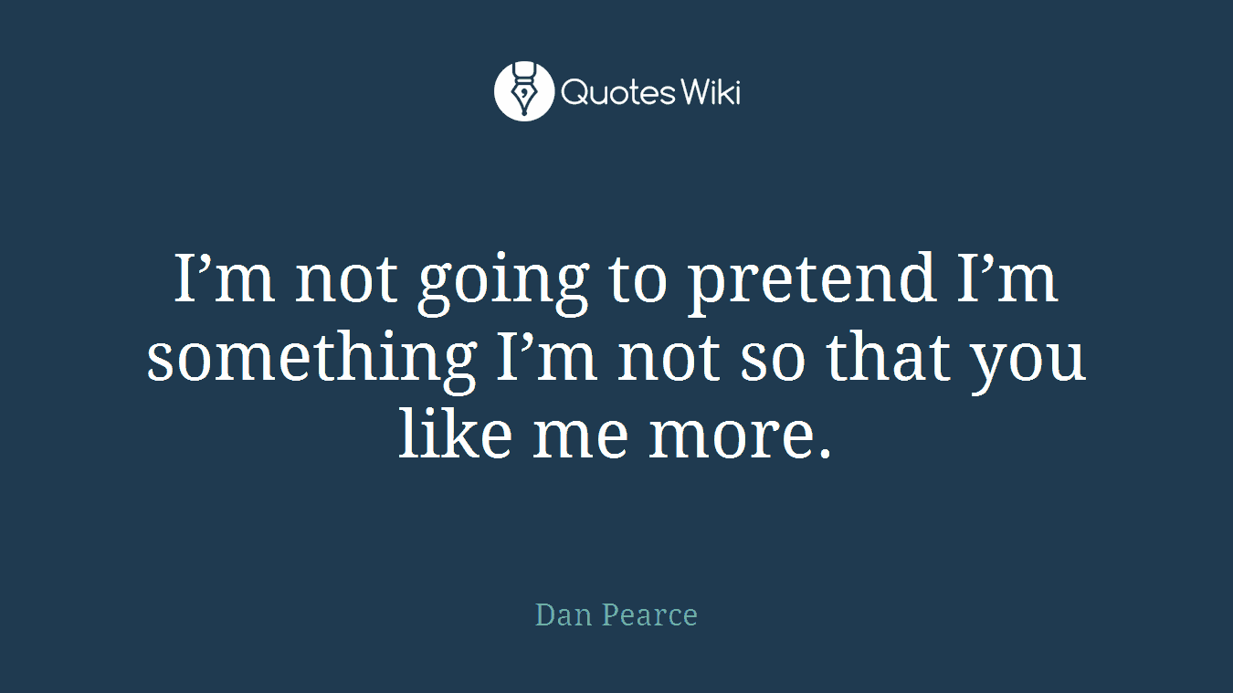 I’m not going to pretend I’m something I’m not so that you like me more.
