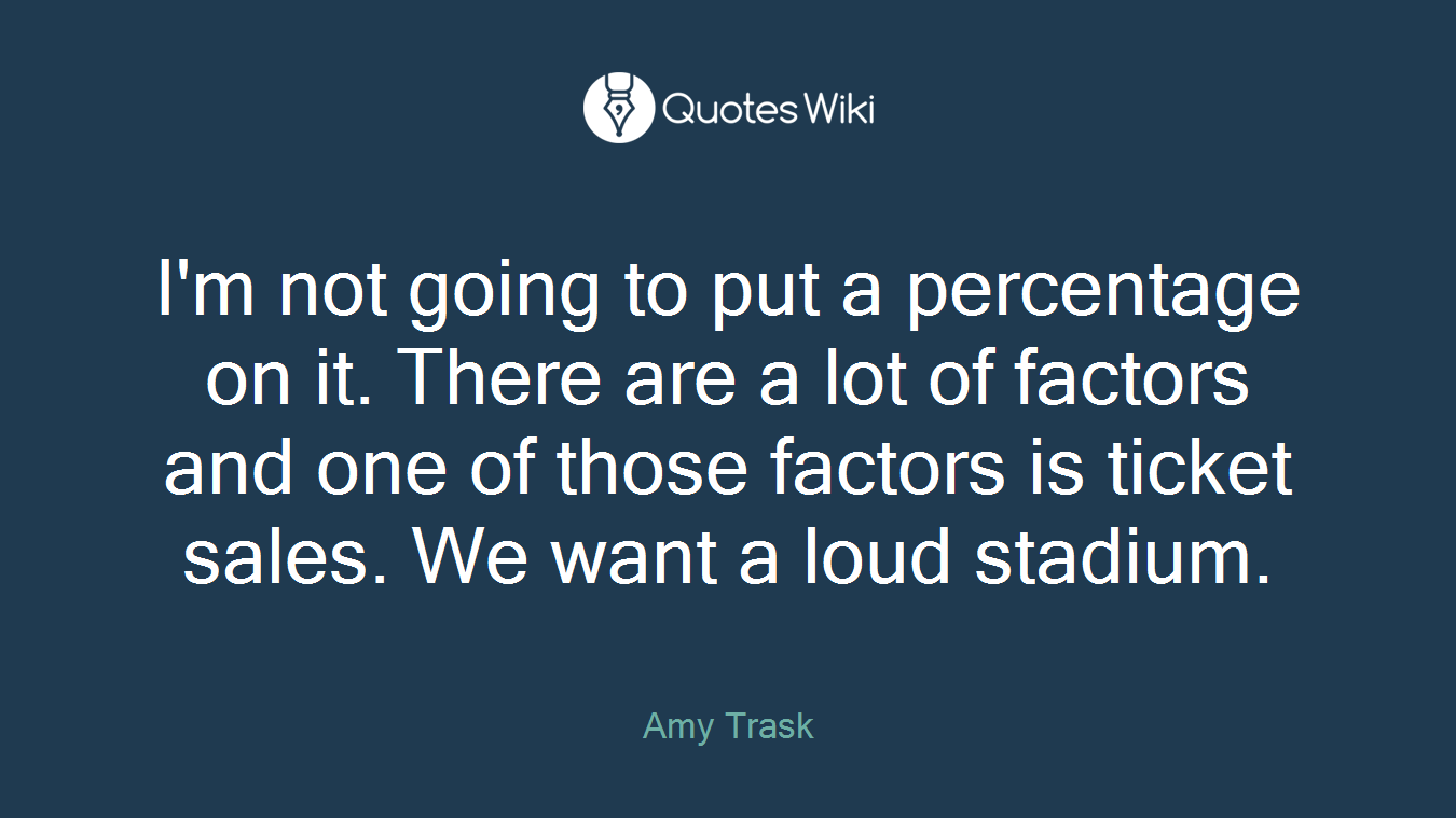 I'm not going to put a percentage on it. There are a lot of factors and one of those factors is ticket sales. We want a loud stadium.