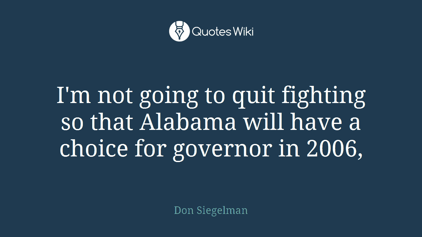 I'm not going to quit fighting so that Alabama will have a choice for governor in 2006,