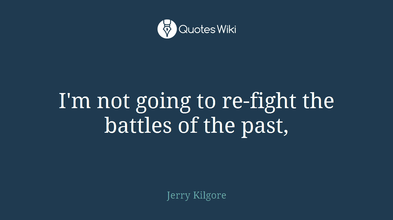 I'm not going to re-fight the battles of the past,