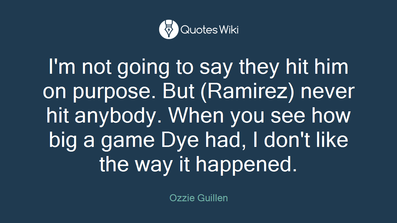 I'm not going to say they hit him on purpose. But (Ramirez) never hit anybody. When you see how big a game Dye had, I don't like the way it happened.