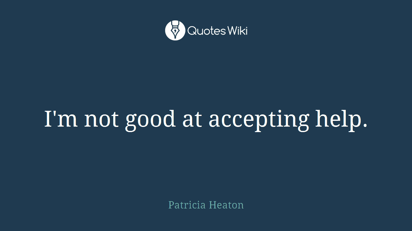 I'm not good at accepting help.