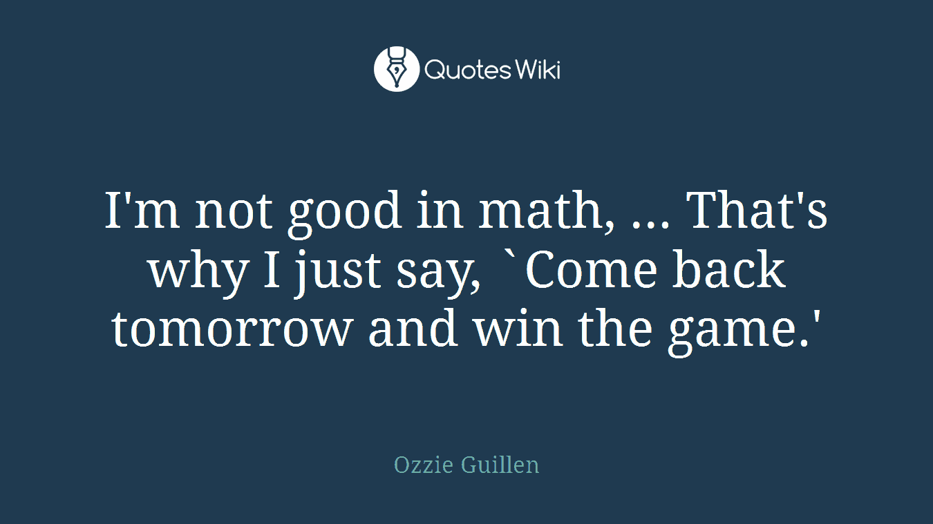I'm not good in math, ... That's why I just say, `Come back tomorrow and win the game.'