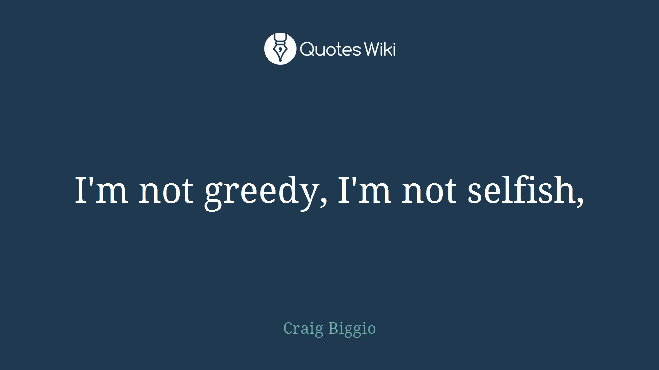 I'm not greedy, I'm not selfish,