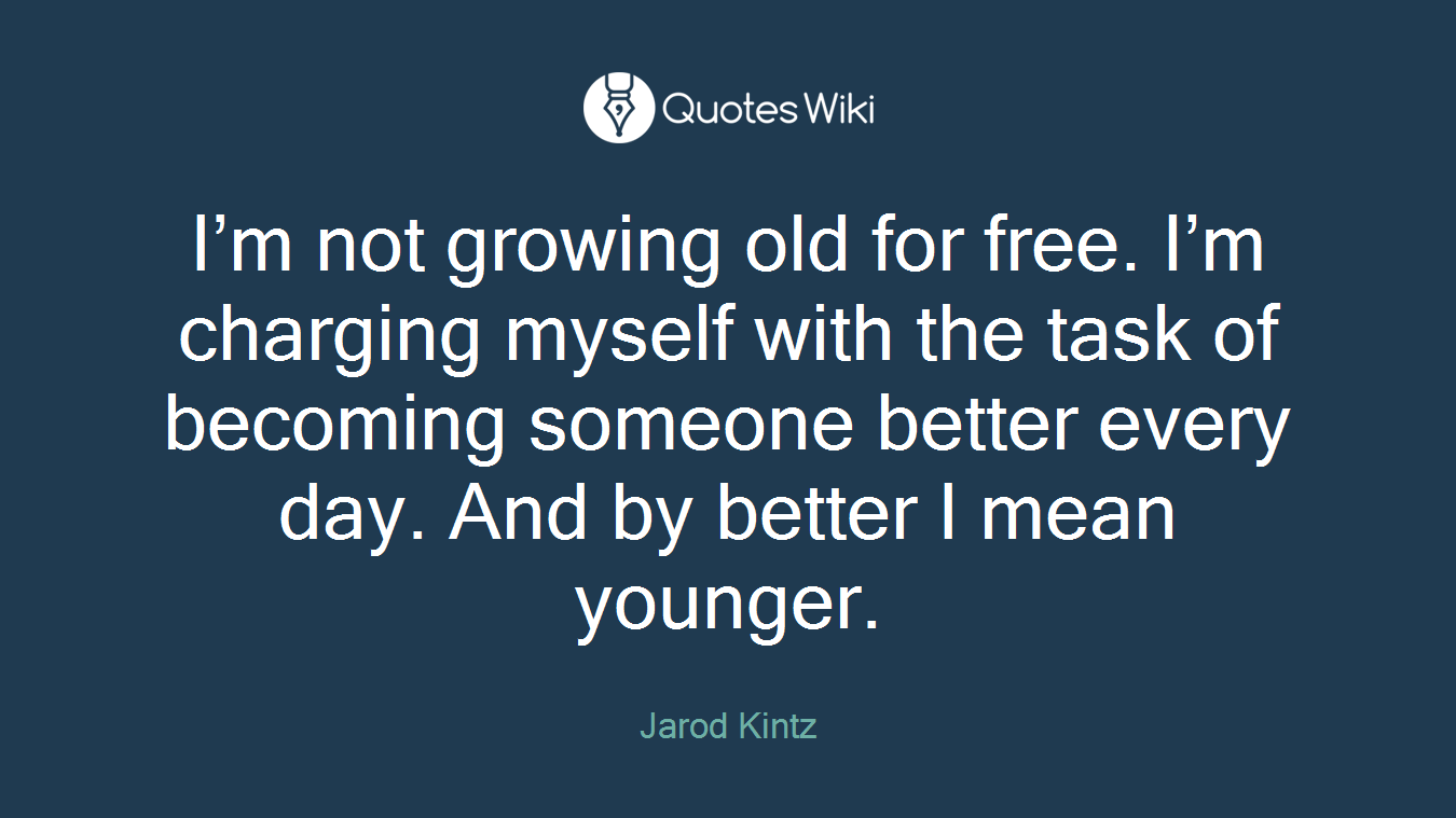 I’m not growing old for free. I’m charging myself with the task of becoming someone better every day. And by better I mean younger.