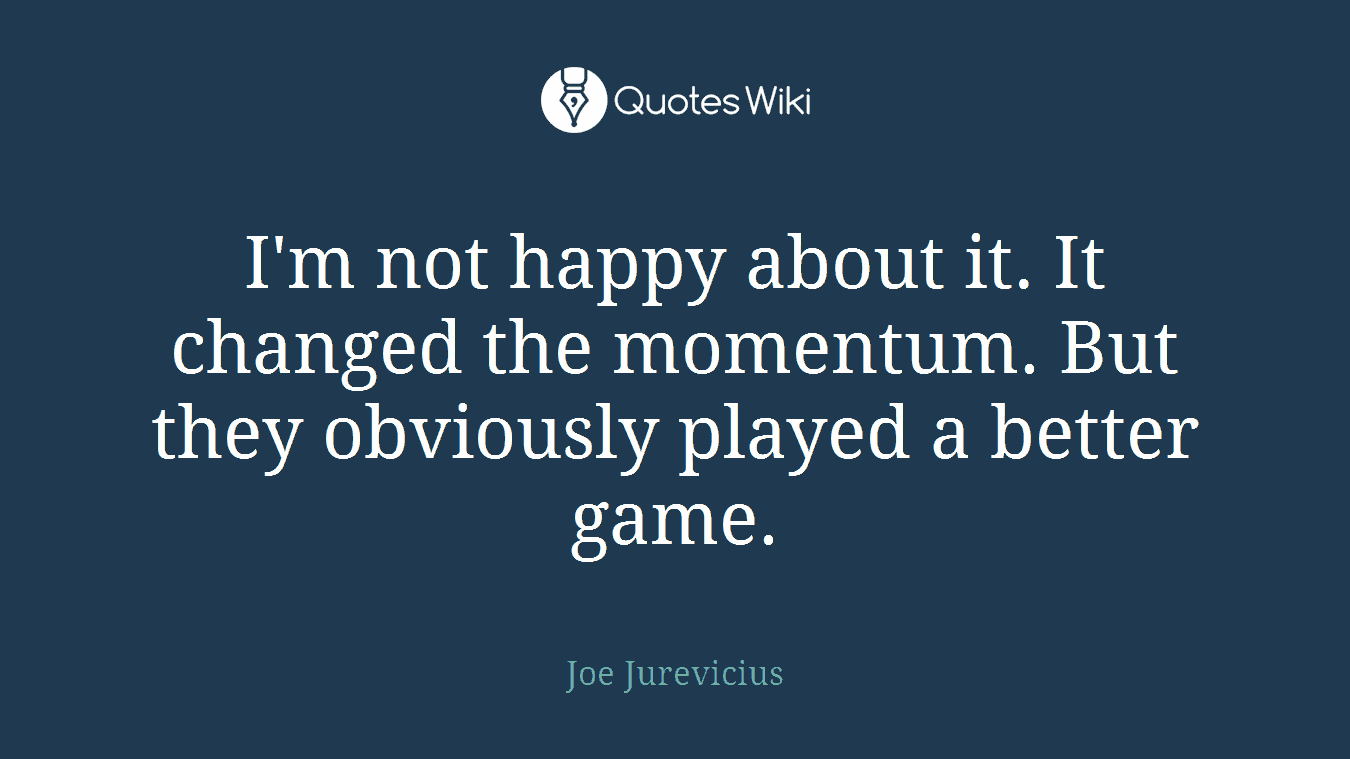 I'm not happy about it. It changed the momentum. But they obviously played a better game.