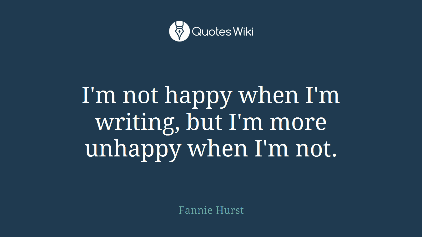 I'm not happy when I'm writing, but I'm more unhappy when I'm not.