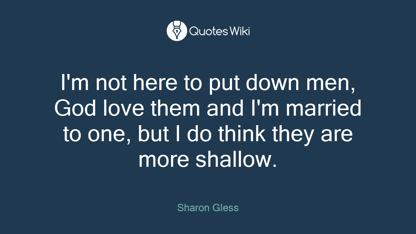 I'm not here to put down men, God love them and I'm married to one, but I do think they are more shallow.