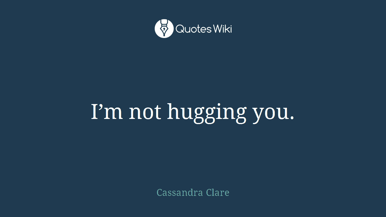 I’m not hugging you.