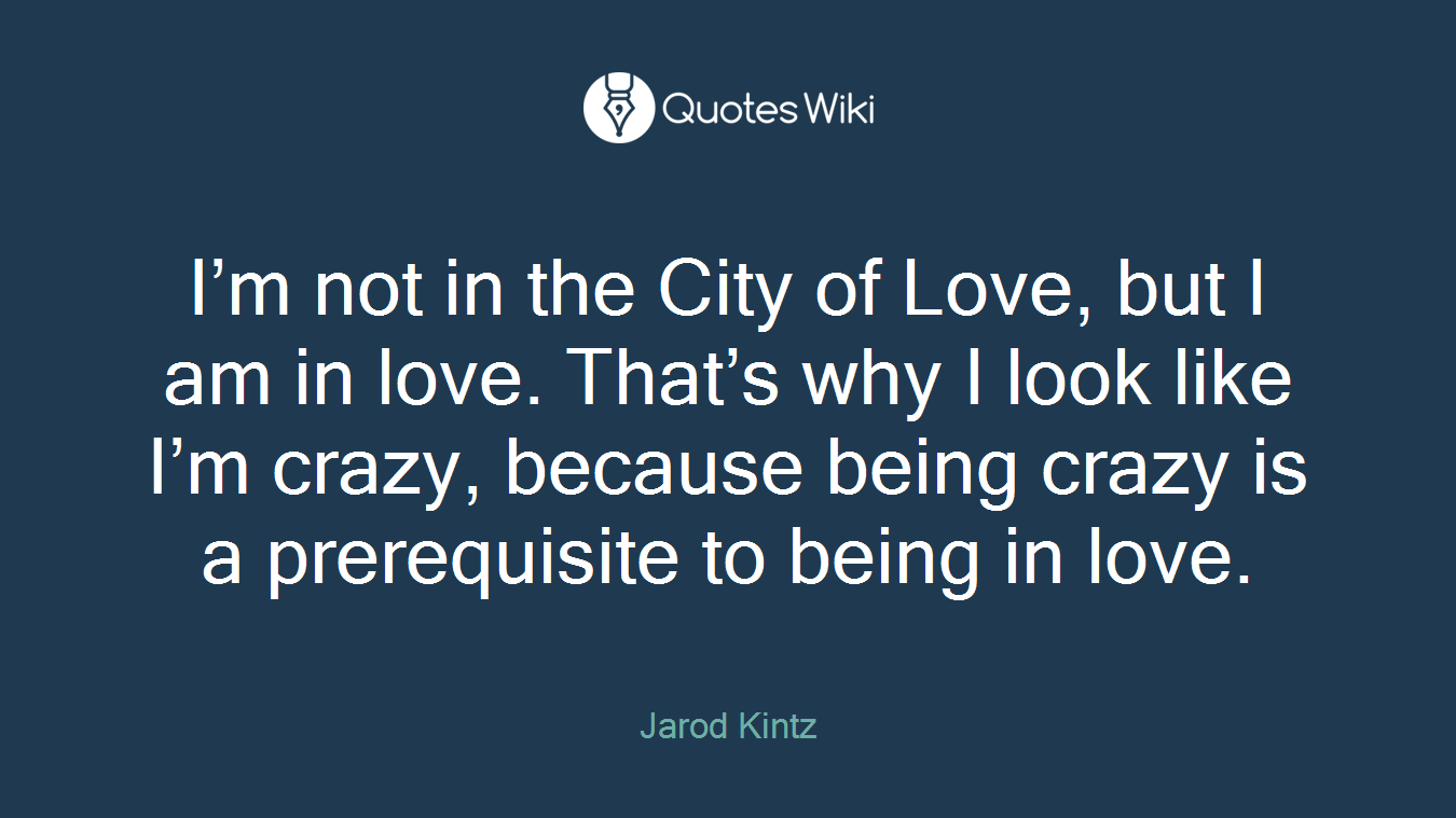 I’m not in the City of Love, but I am in love. That’s why I look like I’m crazy, because being crazy is a prerequisite to being in love.
