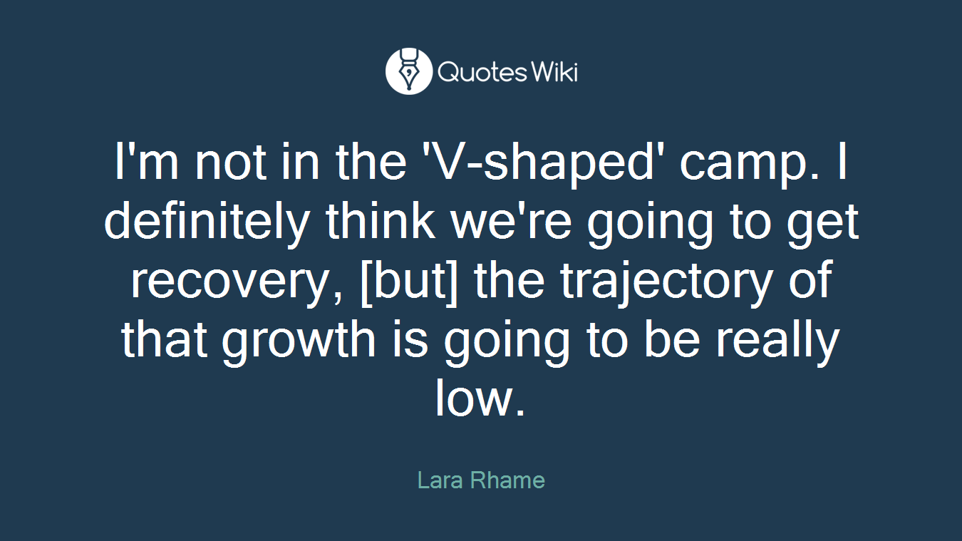 I'm not in the 'V-shaped' camp. I definitely think we're going to get recovery, [but] the trajectory of that growth is going to be really low.
