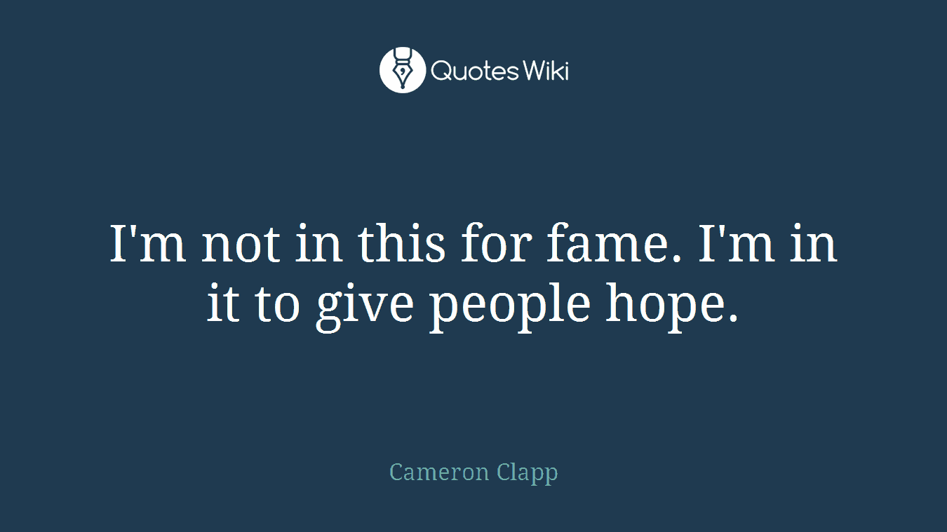 I'm not in this for fame. I'm in it to give people hope.