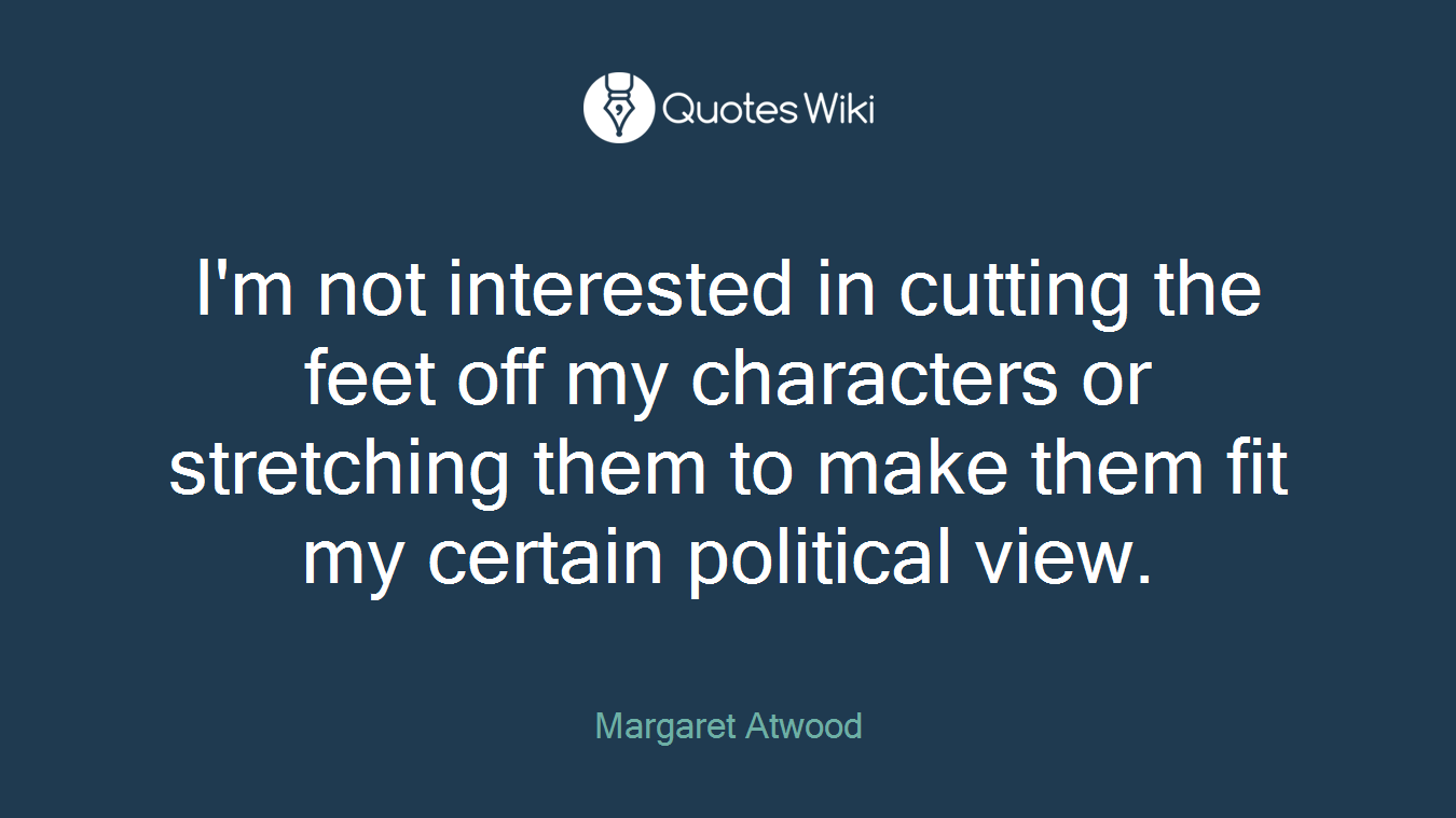 I'm not interested in cutting the feet off my characters or stretching them to make them fit my certain political view.