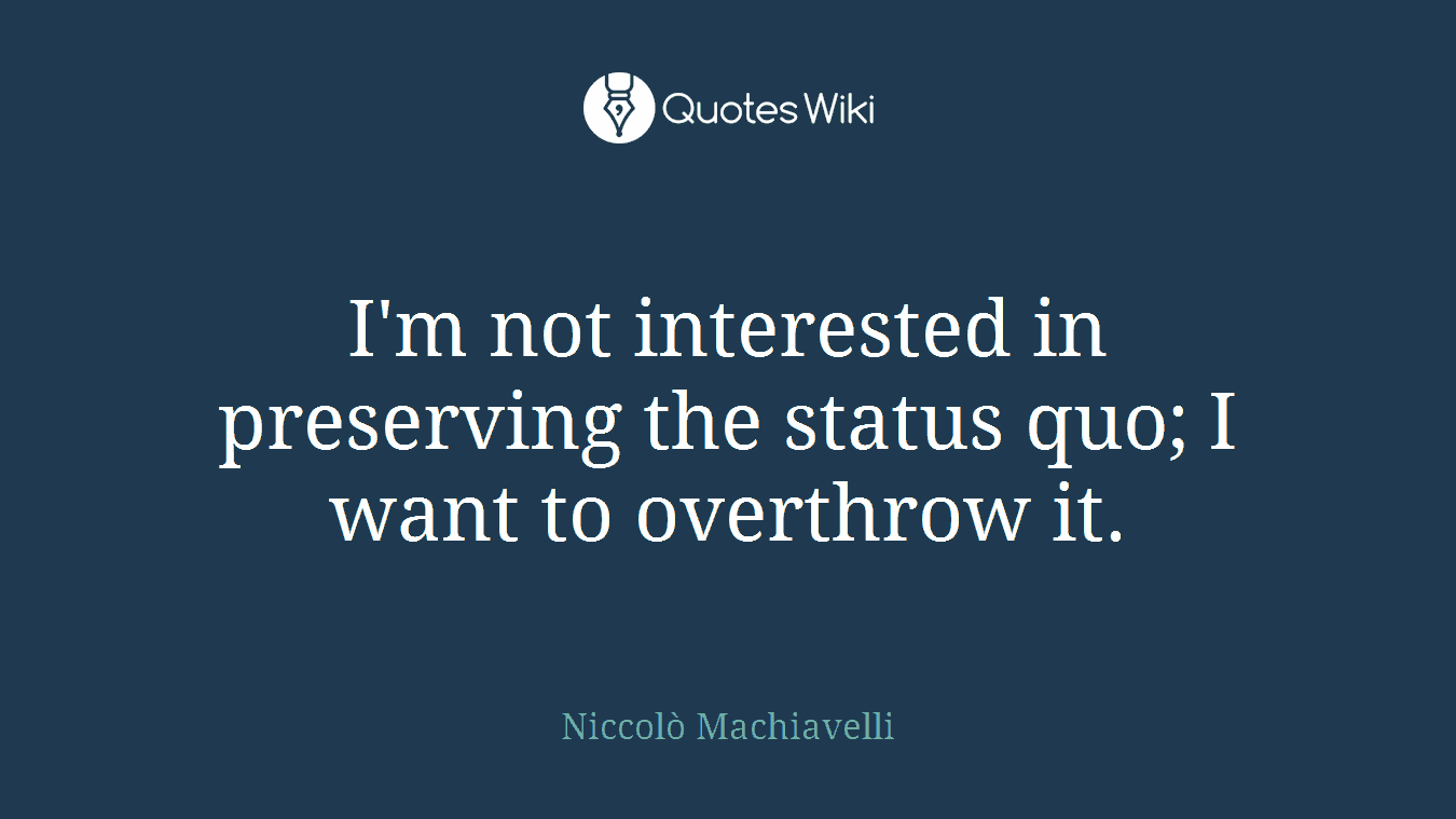 I'm not interested in preserving the status quo; I want to overthrow it.