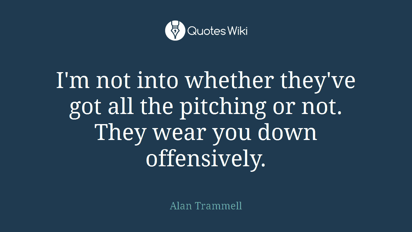 I'm not into whether they've got all the pitching or not. They wear you down offensively.
