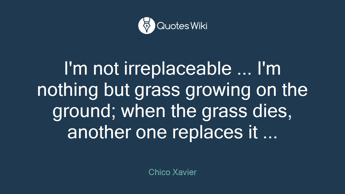I'm not irreplaceable ... I'm nothing but grass growing on the ground; when the grass dies, another one replaces it ...