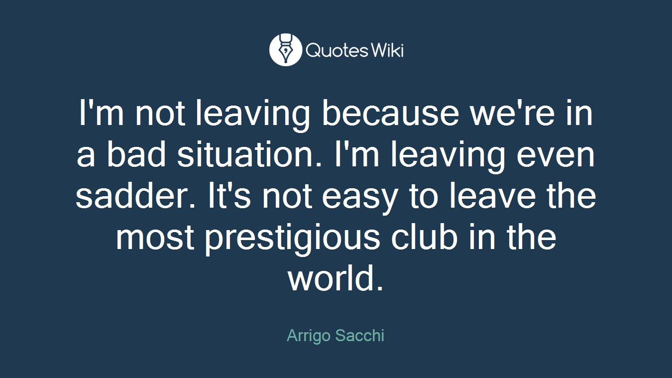 I'm not leaving because we're in a bad situation. I'm leaving even sadder. It's not easy to leave the most prestigious club in the world.