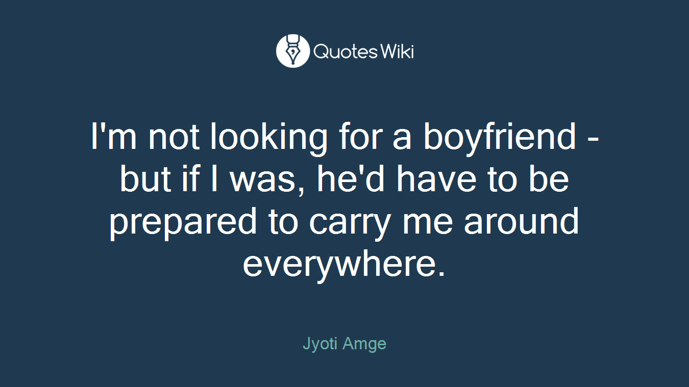 I'm not looking for a boyfriend - but if I was, he'd have to be prepared to carry me around everywhere.