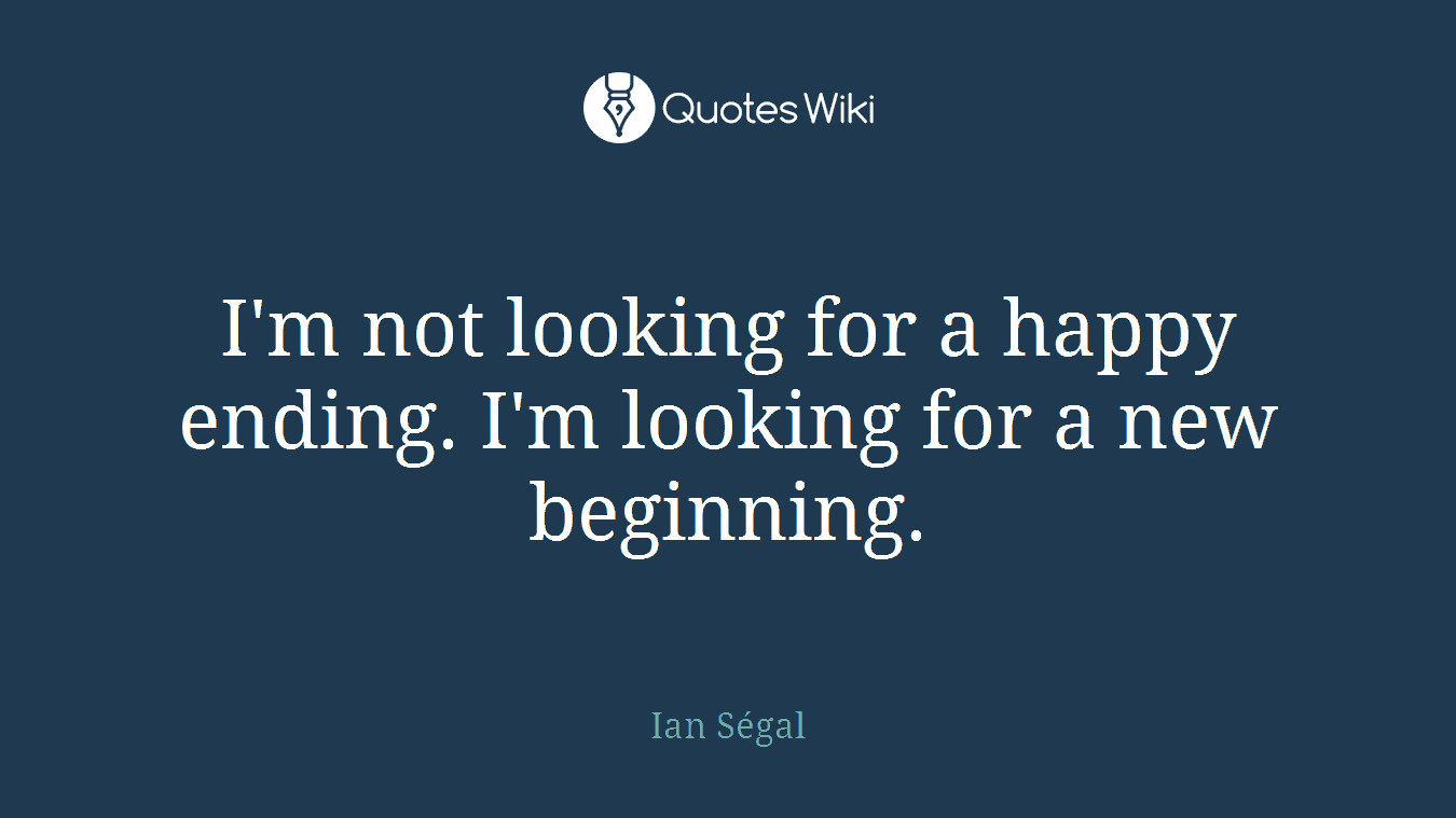 I'm not looking for a happy ending. I'm looking for a new beginning.