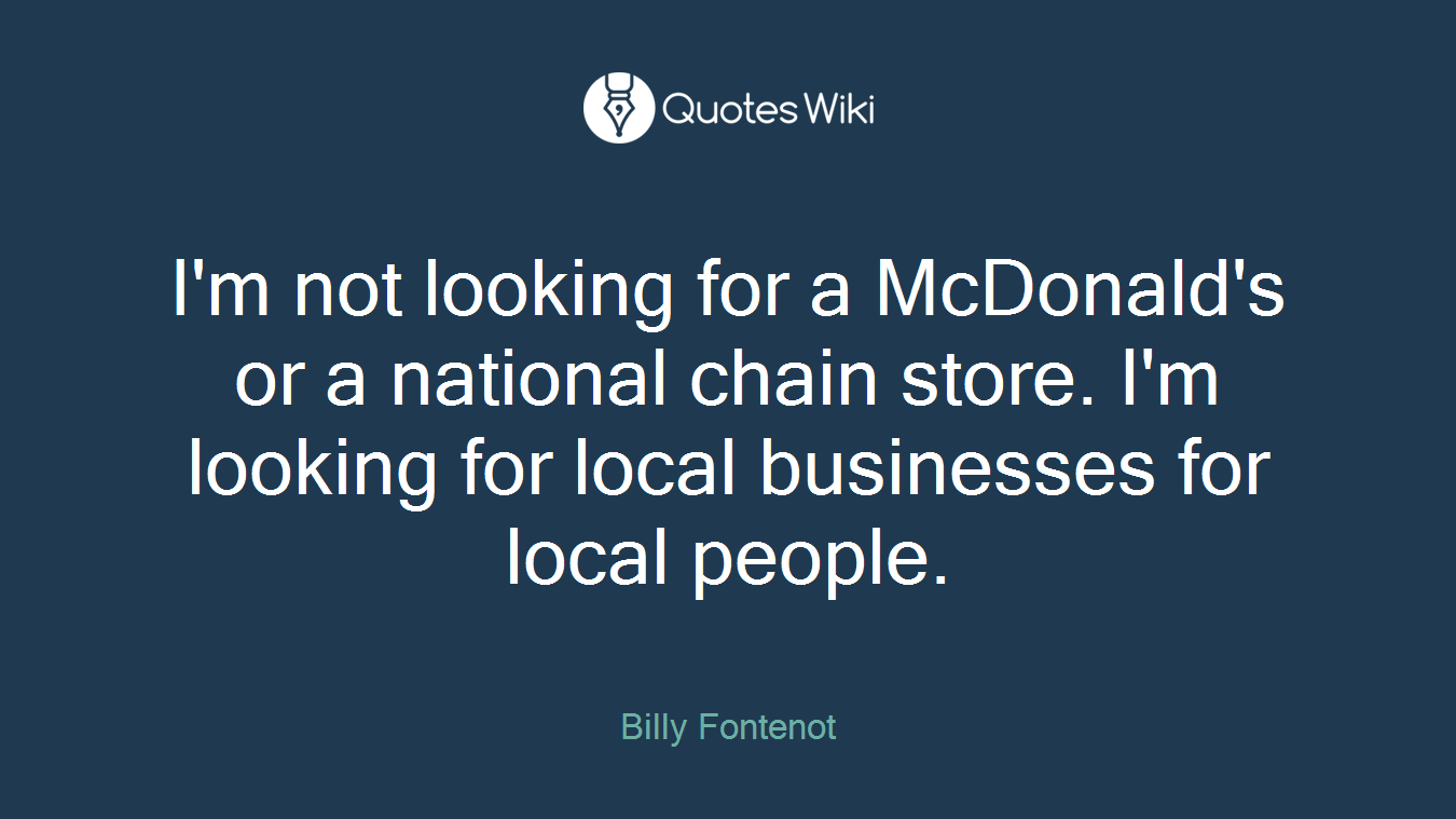 I'm not looking for a McDonald's or a national chain store. I'm looking for local businesses for local people.