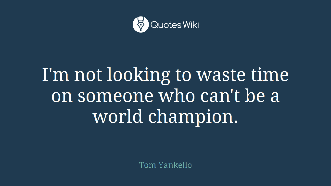 I'm not looking to waste time on someone who can't be a world champion.