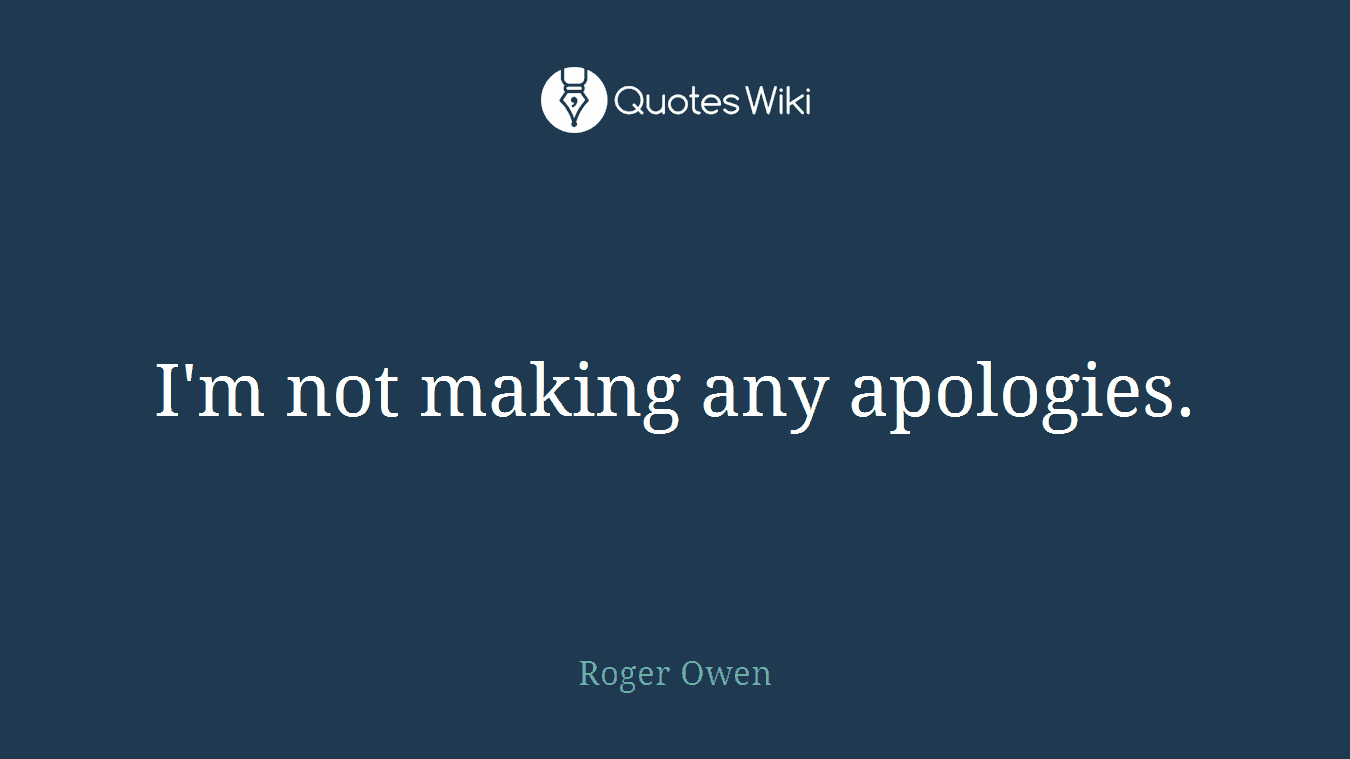 I'm not making any apologies.