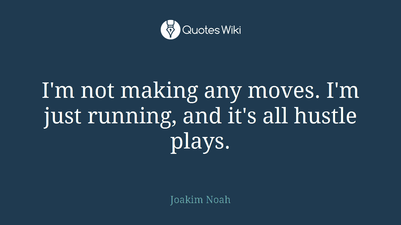 I'm not making any moves. I'm just running, and it's all hustle plays.