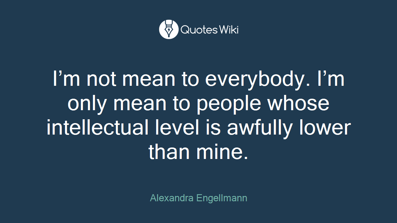 I’m not mean to everybody. I’m only mean to people whose intellectual level is awfully lower than mine.