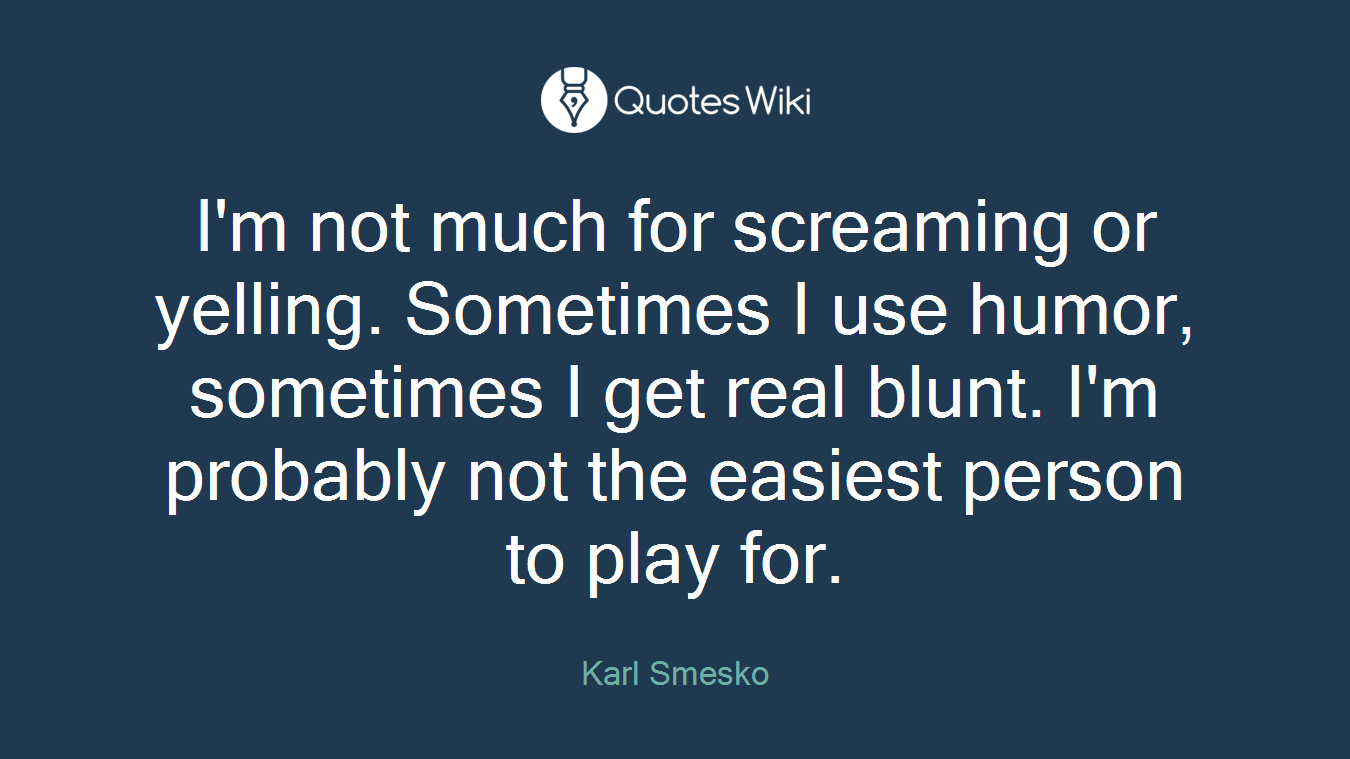 I'm not much for screaming or yelling. Sometimes I use humor, sometimes I get real blunt. I'm probably not the easiest person to play for.
