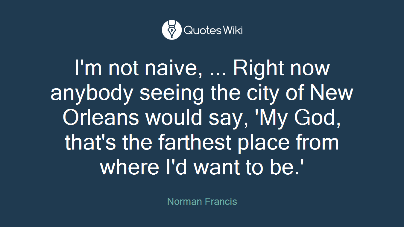 I'm not naive, ... Right now anybody seeing the city of New Orleans would say, 'My God, that's the farthest place from where I'd want to be.'