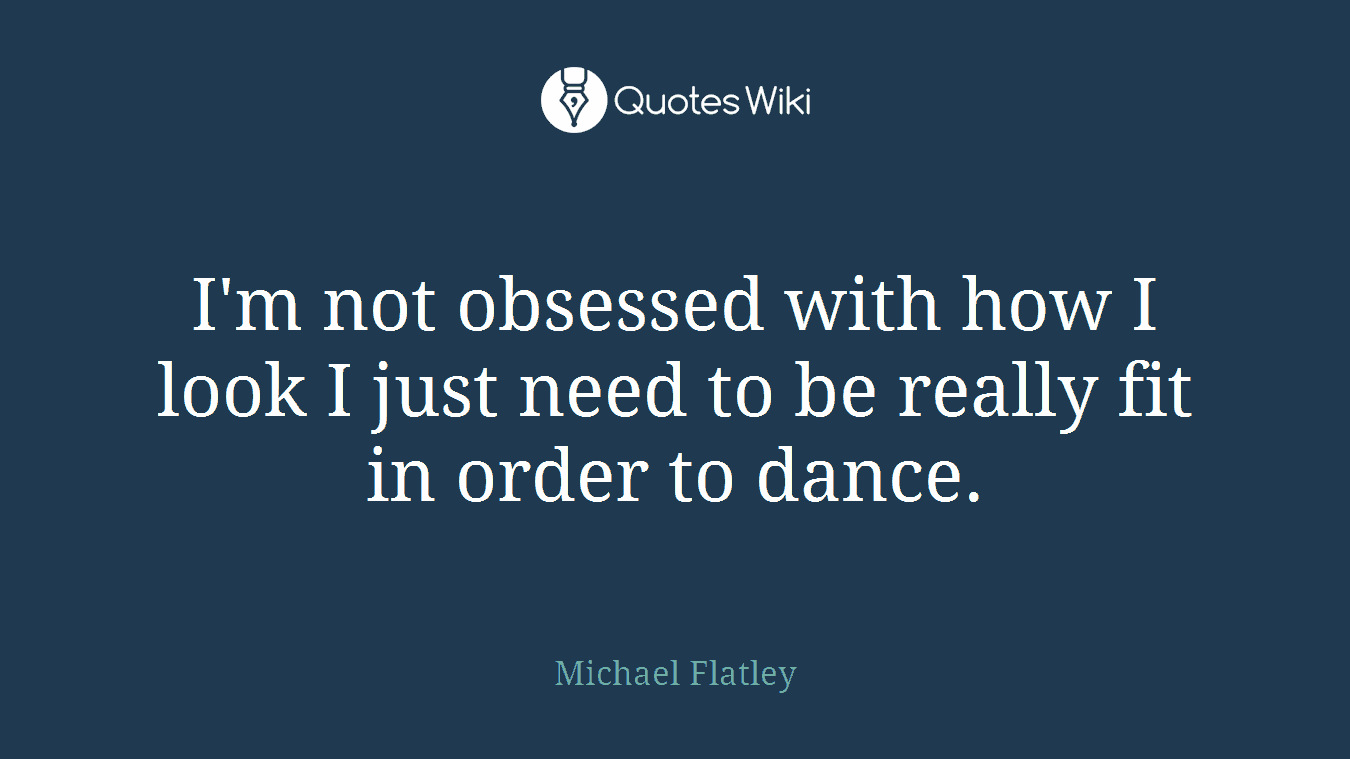 I'm not obsessed with how I look I just need to be really fit in order to dance.