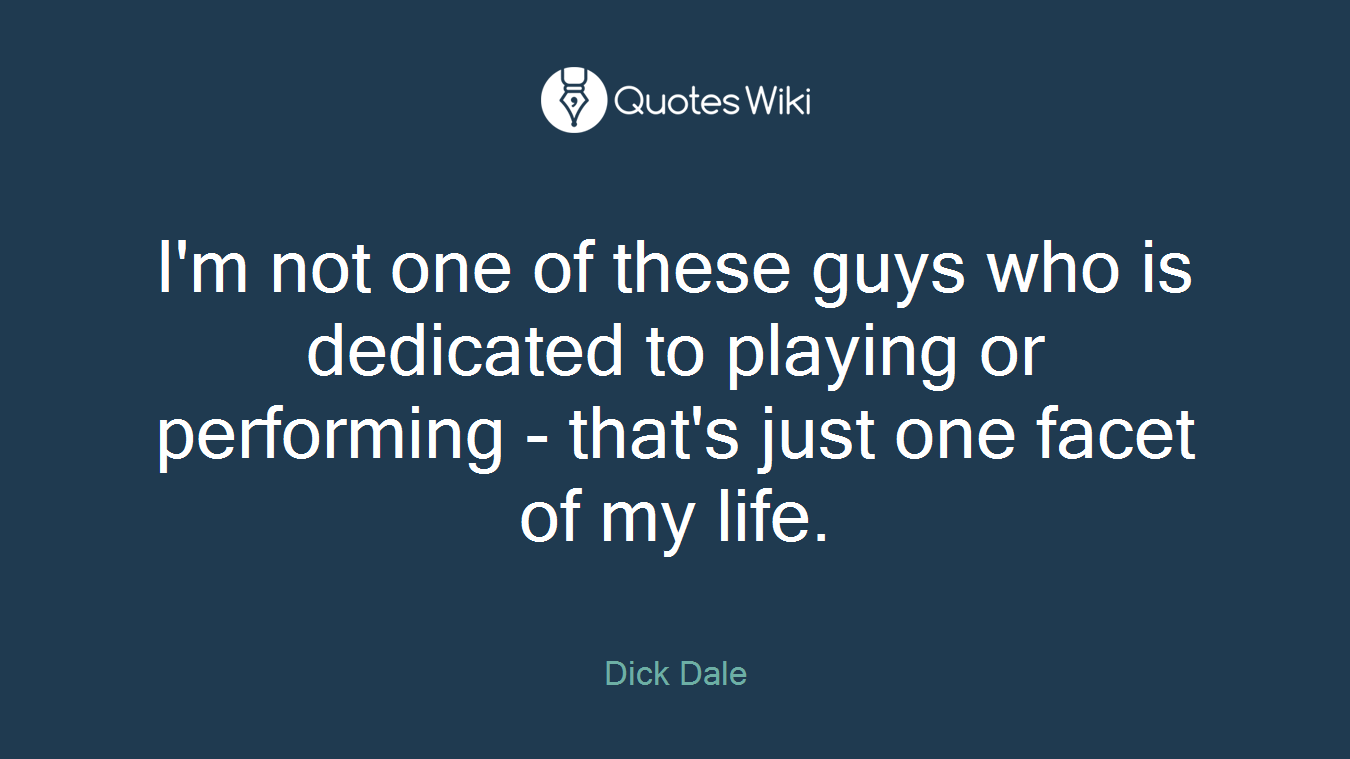 I'm not one of these guys who is dedicated to playing or performing - that's just one facet of my life.