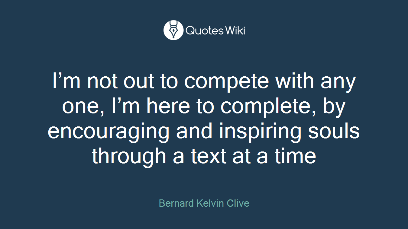 I’m not out to compete with any one, I’m here to complete, by encouraging and inspiring souls through a text at a time