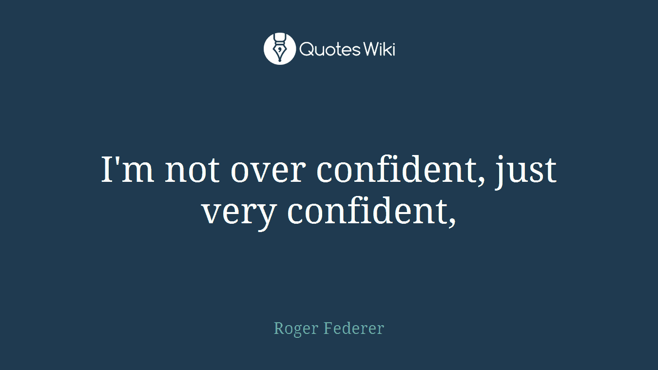 I'm not over confident, just very confident,