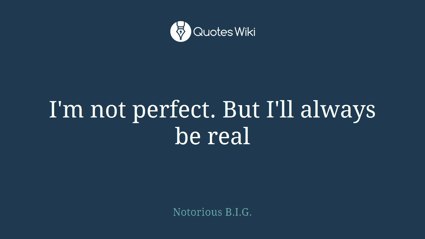 I'm not perfect. But I'll always be real