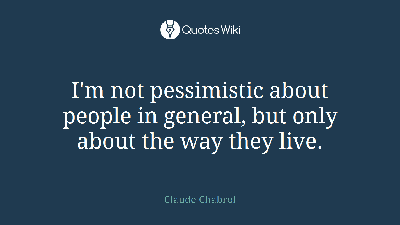 I'm not pessimistic about people in general, but only about the way they live.