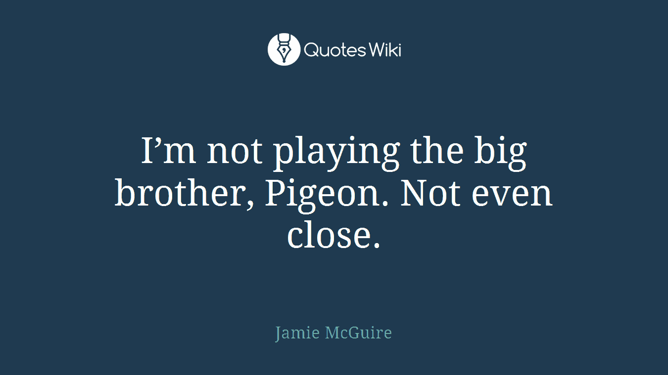 I’m not playing the big brother, Pigeon. Not even close.