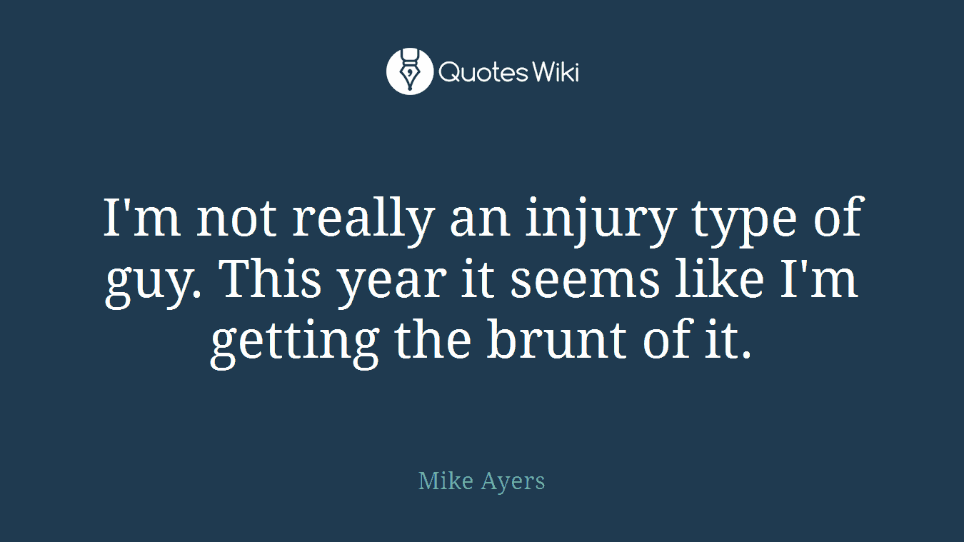I'm not really an injury type of guy. This year it seems like I'm getting the brunt of it.