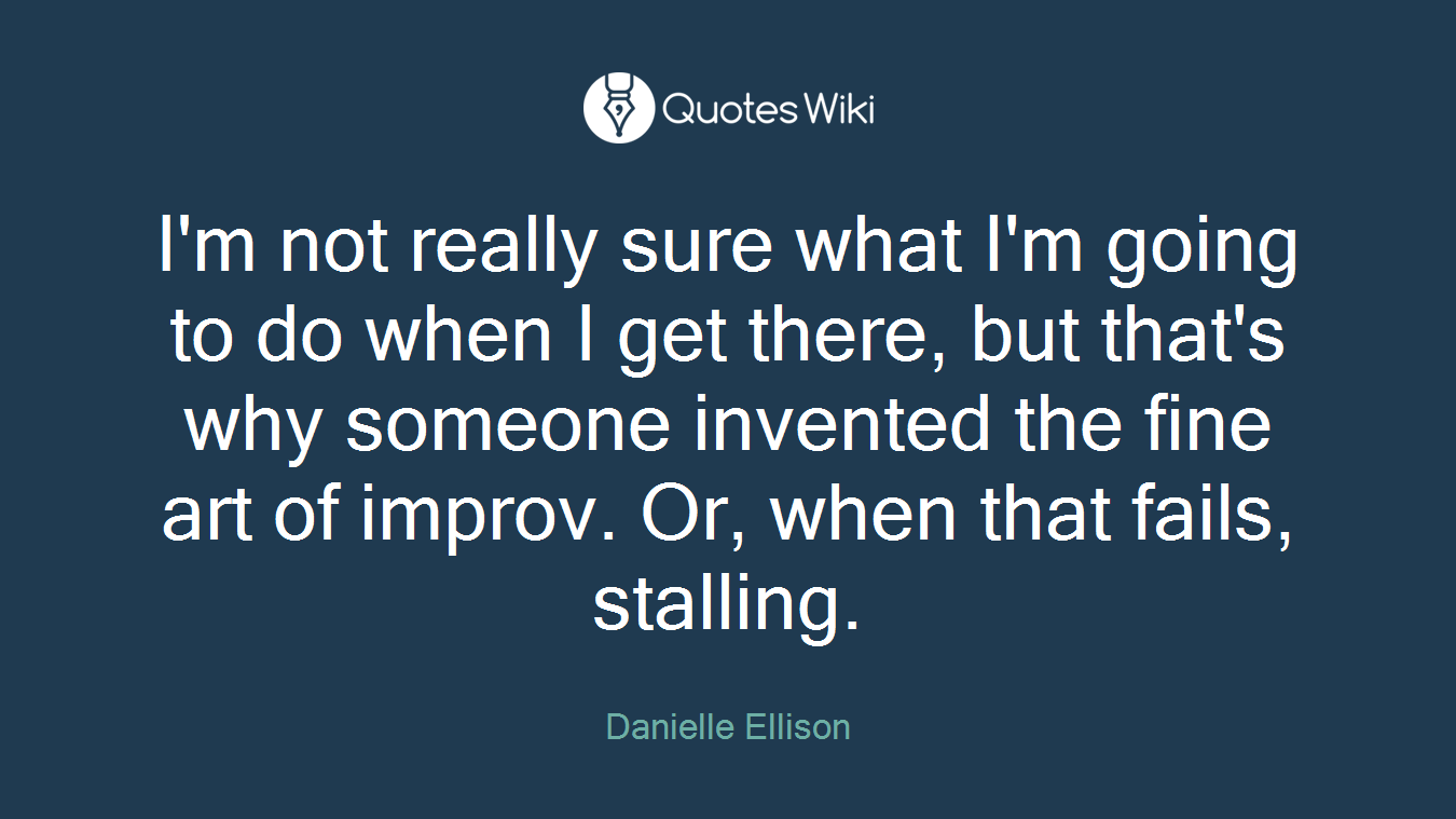 I'm not really sure what I'm going to do when I get there, but that's why someone invented the fine art of improv. Or, when that fails, stalling.