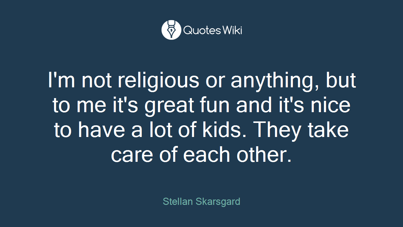 I'm not religious or anything, but to me it's great fun and it's nice to have a lot of kids. They take care of each other.