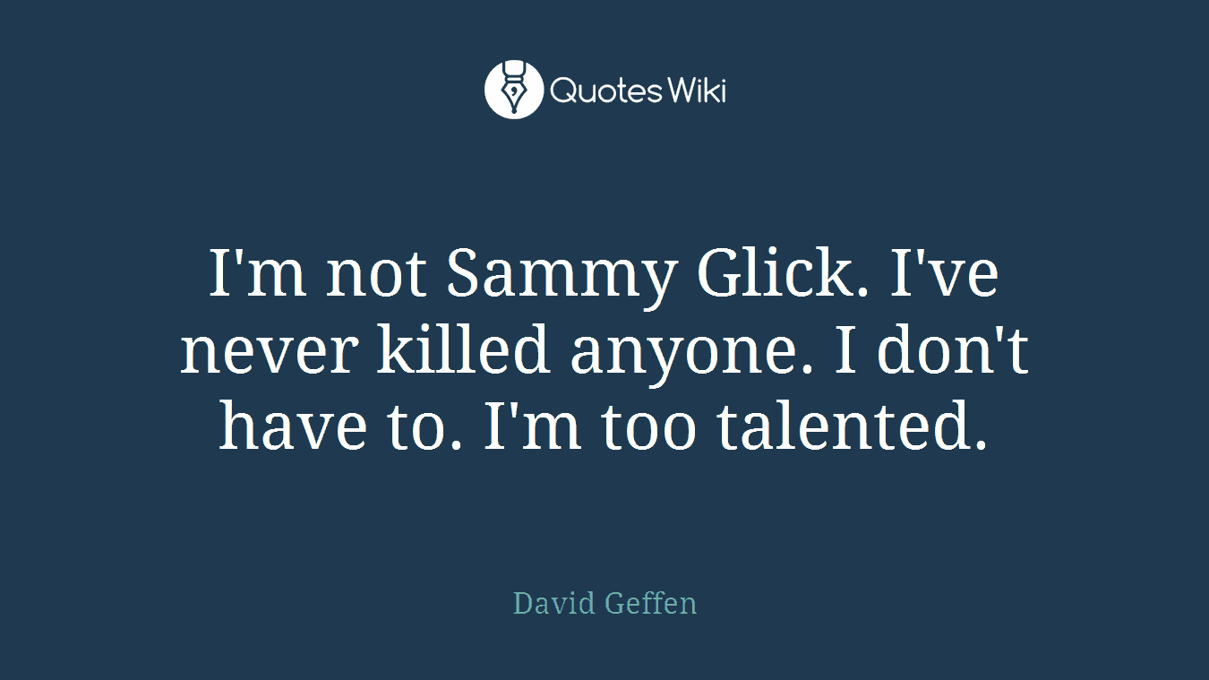 I'm not Sammy Glick. I've never killed anyone. I don't have to. I'm too talented.