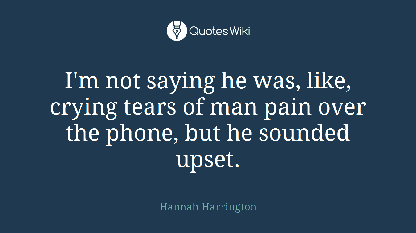 I'm not saying he was, like, crying tears of man pain over the phone, but he sounded upset.