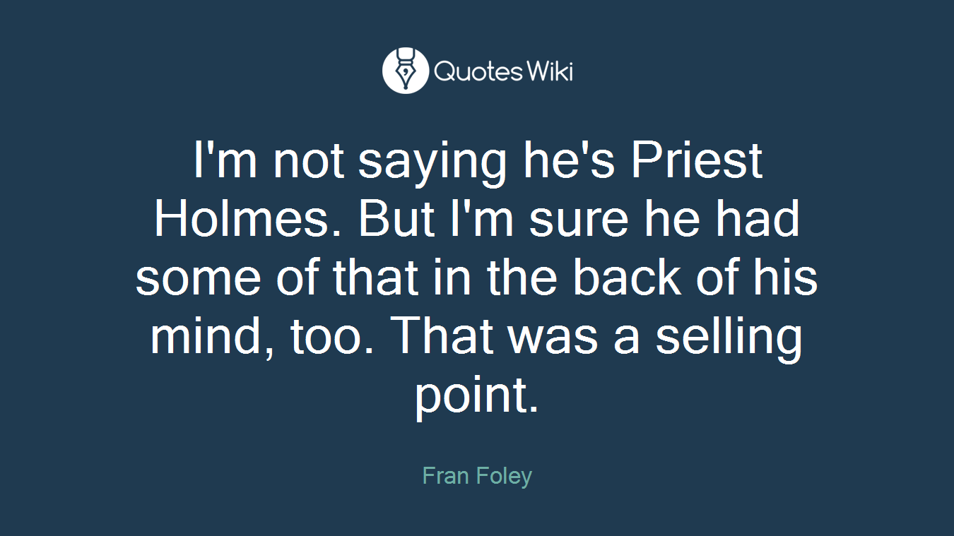 I'm not saying he's Priest Holmes. But I'm sure he had some of that in the back of his mind, too. That was a selling point.