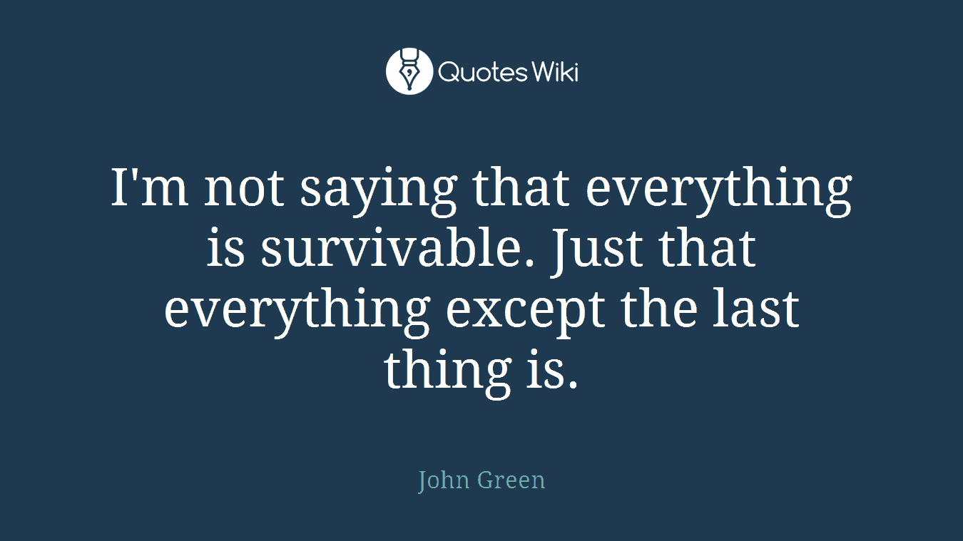 I'm not saying that everything is survivable. Just that everything except the last thing is.