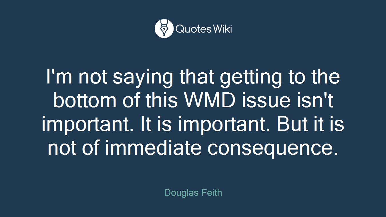 I'm not saying that getting to the bottom of this WMD issue isn't important. It is important. But it is not of immediate consequence.