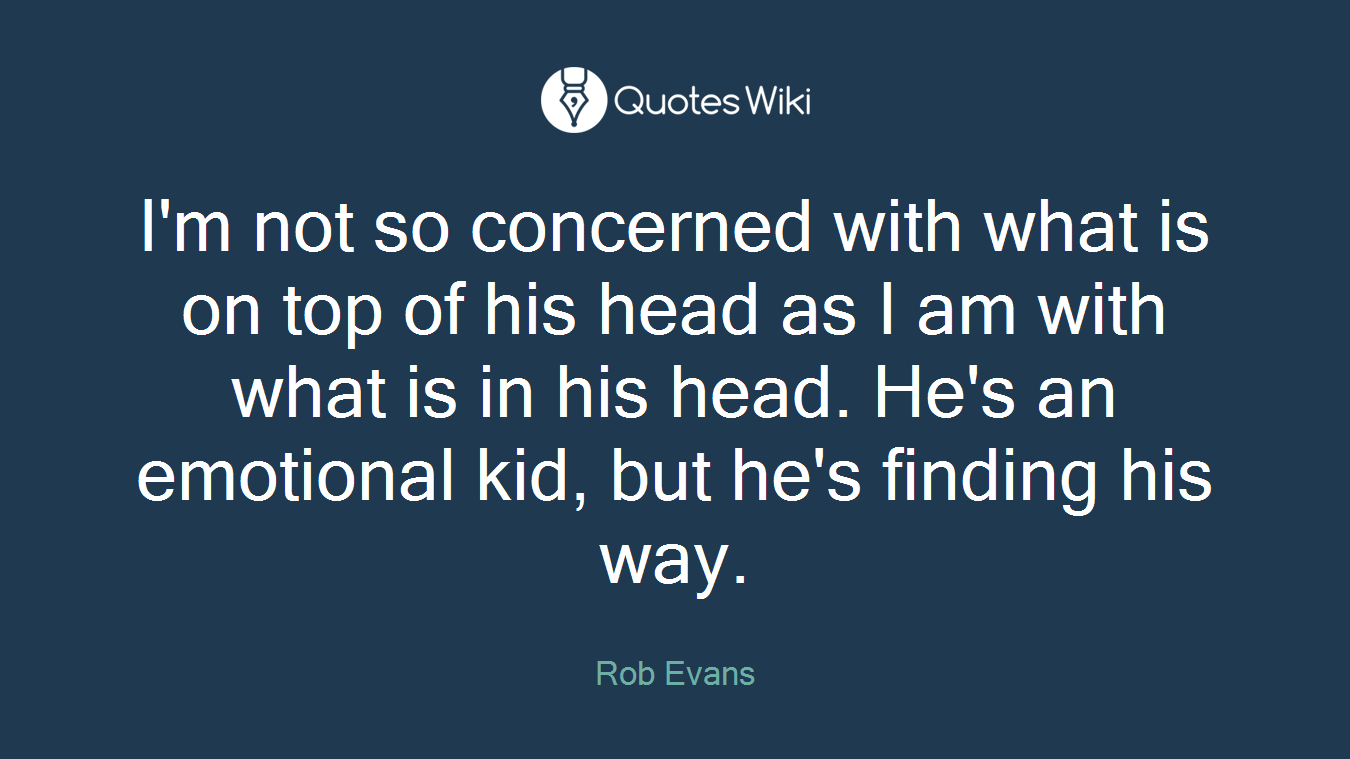 I'm not so concerned with what is on top of his head as I am with what is in his head. He's an emotional kid, but he's finding his way.